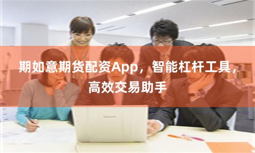期如意期货配资App，智能杠杆工具，高效交易助手