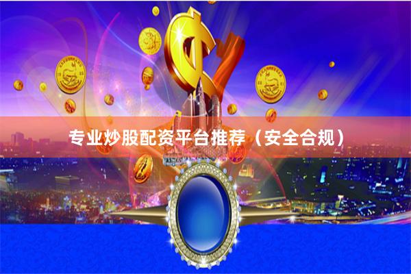 专业炒股配资平台推荐（安全合规）