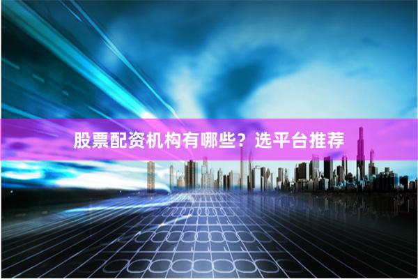 股票配资机构有哪些？选平台推荐