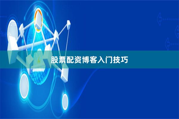 股票配资博客入门技巧