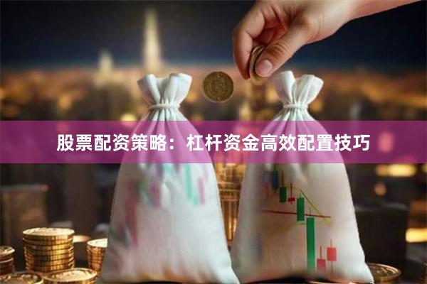 股票配资策略：杠杆资金高效配置技巧