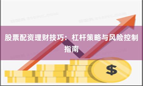 股票配资理财技巧：杠杆策略与风险控制指南