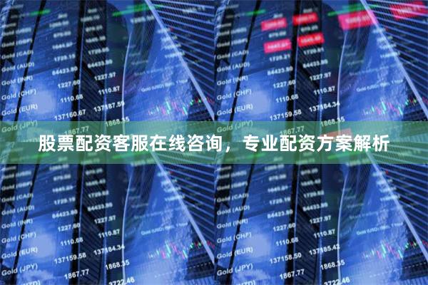 股票配资客服在线咨询，专业配资方案解析