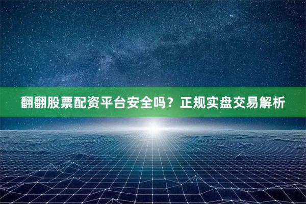 翻翻股票配资平台安全吗？正规实盘交易解析