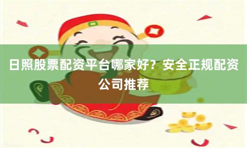 日照股票配资平台哪家好？安全正规配资公司推荐
