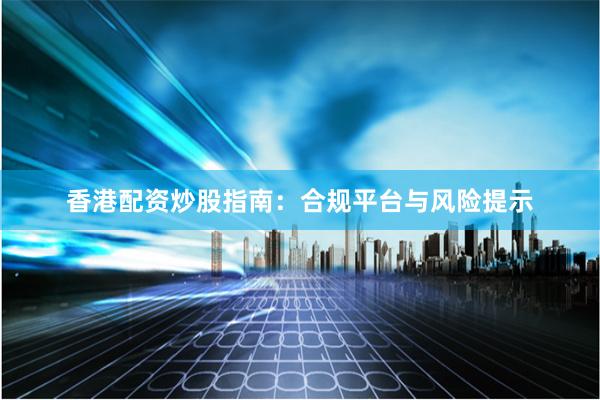 香港配资炒股指南：合规平台与风险提示