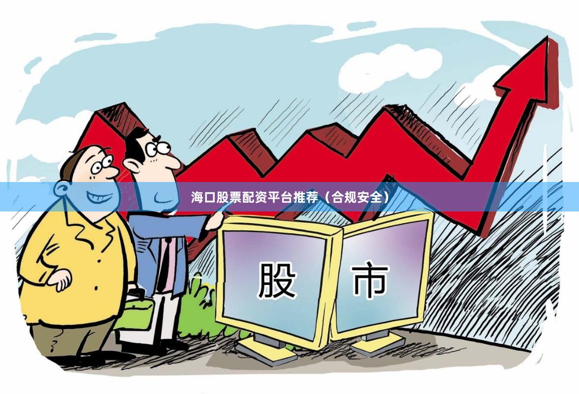 海口股票配资平台推荐（合规安全）