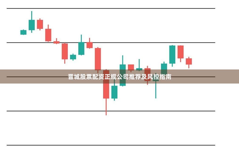 晋城股票配资正规公司推荐及风控指南