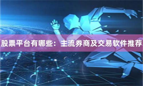 股票平台有哪些：主流券商及交易软件推荐