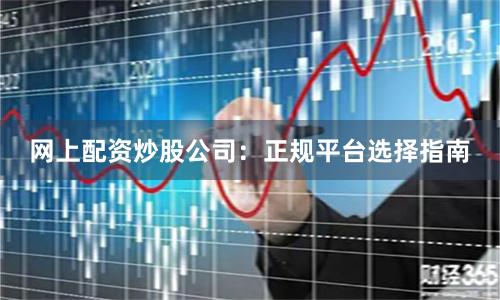 网上配资炒股公司：正规平台选择指南