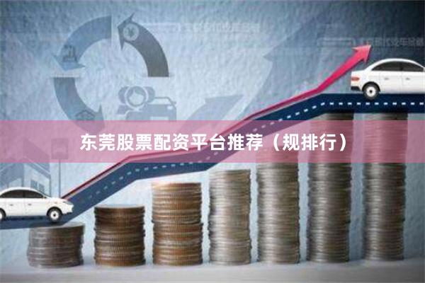 东莞股票配资平台推荐（规排行）