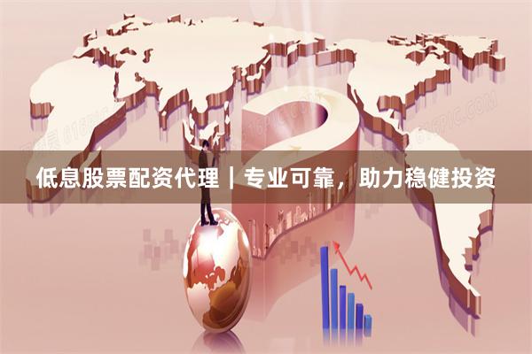 低息股票配资代理|专业可靠,助力稳健投资