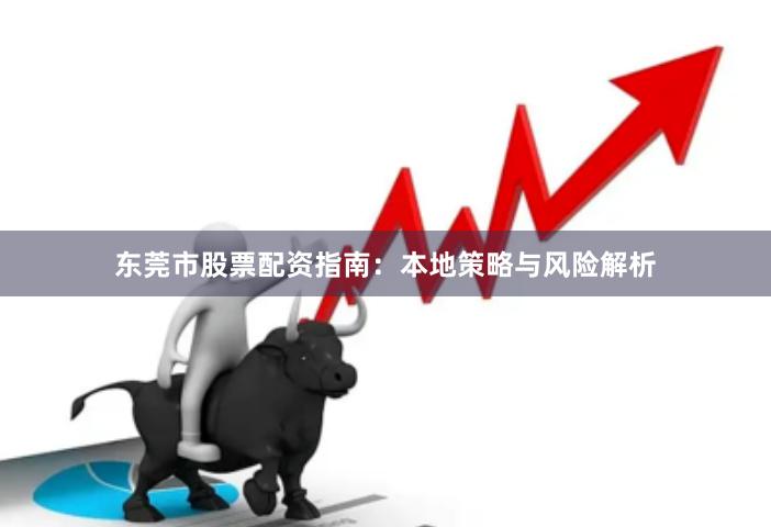 东莞市股票配资指南：本地策略与风险解析