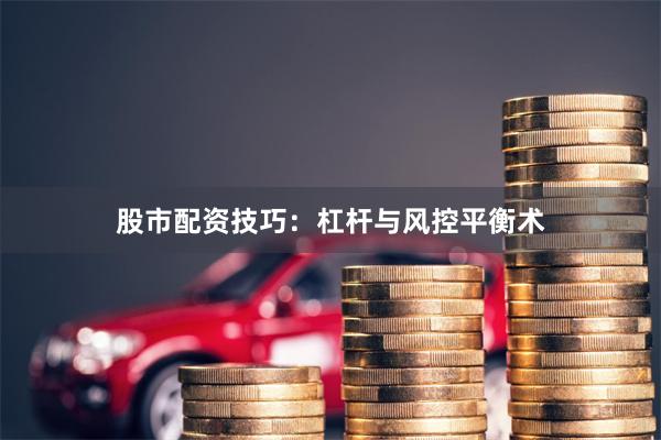 股市配资技巧：杠杆与风控平衡术