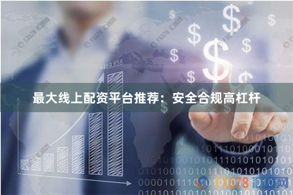 最大线上配资平台推荐：安全合规高杠杆