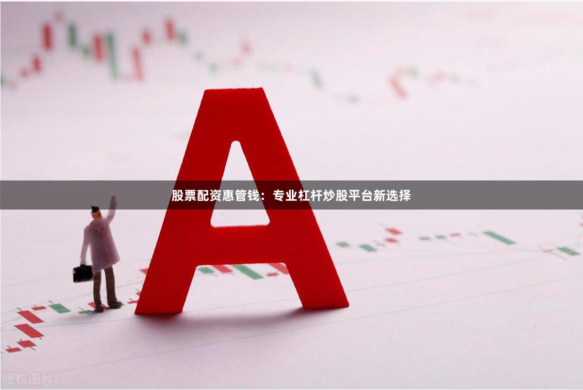 股票配资惠管钱：专业杠杆炒股平台新选择