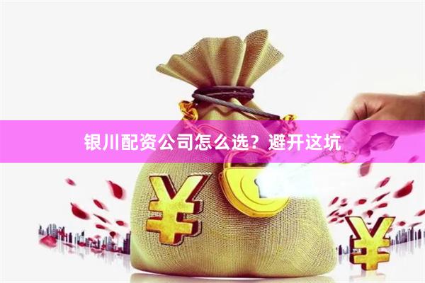 银川配资公司怎么选？避开这坑
