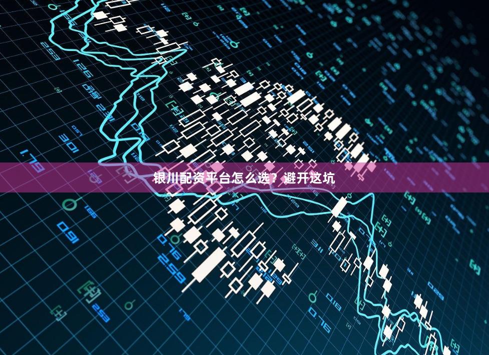 银川配资平台怎么选？避开这坑