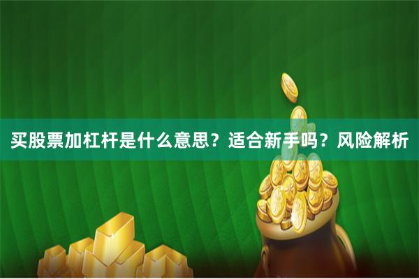 买股票加杠杆是什么意思？适合新手吗？风险解析