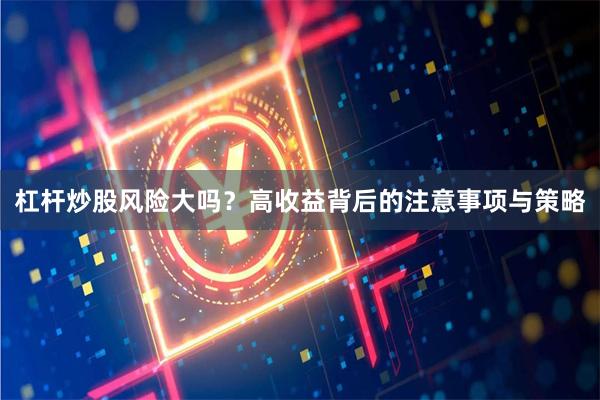 杠杆炒股风险大吗？高收益背后的注意事项与策略