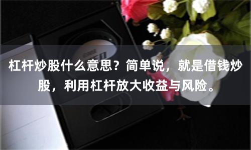 杠杆炒股什么意思？简单说，就是借钱炒股，利用杠杆放大收益与风险。